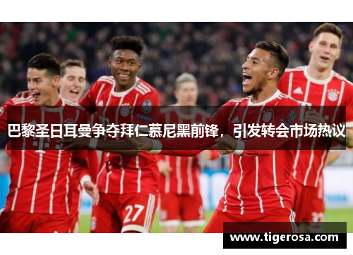 巴黎圣日耳曼争夺拜仁慕尼黑前锋，引发转会市场热议