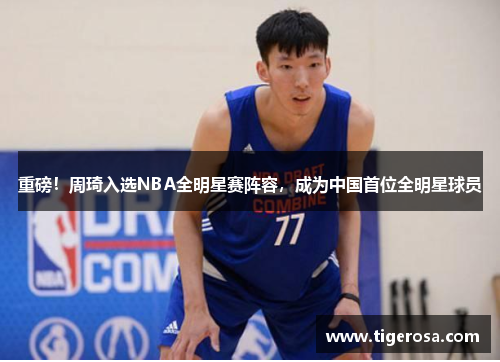 重磅！周琦入选NBA全明星赛阵容，成为中国首位全明星球员