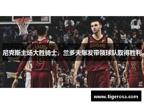 尼克斯主场大胜骑士，兰多夫爆发带领球队取得胜利