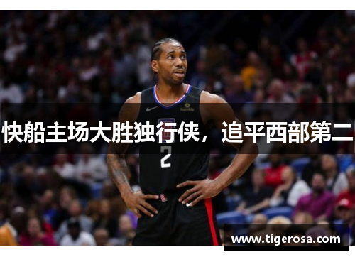 快船主场大胜独行侠，追平西部第二