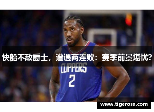 快船不敌爵士，遭遇两连败：赛季前景堪忧？