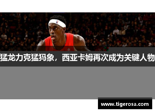 猛龙力克猛犸象，西亚卡姆再次成为关键人物