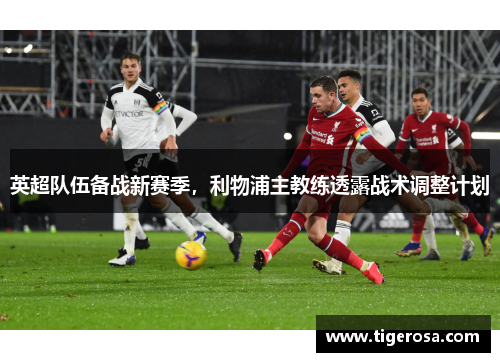 英超队伍备战新赛季，利物浦主教练透露战术调整计划
