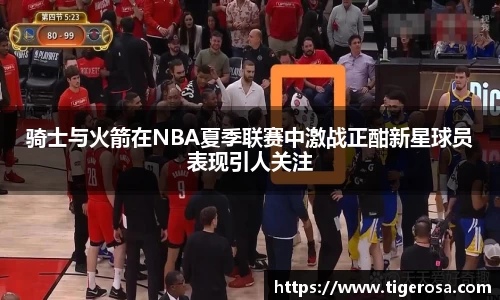 骑士与火箭在NBA夏季联赛中激战正酣新星球员表现引人关注