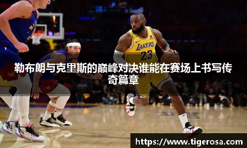 勒布朗与克里斯的巅峰对决谁能在赛场上书写传奇篇章