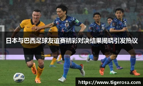 日本与巴西足球友谊赛精彩对决结果揭晓引发热议