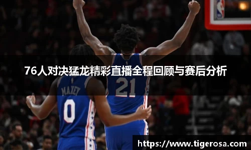 76人对决猛龙精彩直播全程回顾与赛后分析