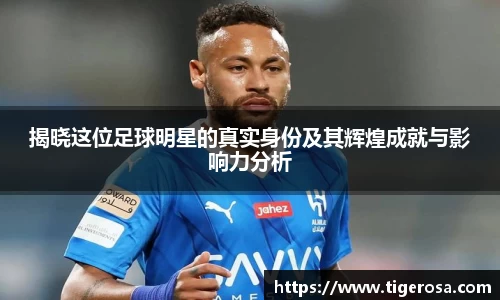 揭晓这位足球明星的真实身份及其辉煌成就与影响力分析