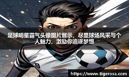 足球明星霸气头像图片展示,尽显球场风采与个人魅力,激励你追逐梦想