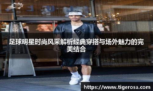 足球明星时尚风采解析经典穿搭与场外魅力的完美结合