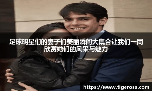 足球明星们的妻子们美丽瞬间大集合让我们一同欣赏她们的风采与魅力