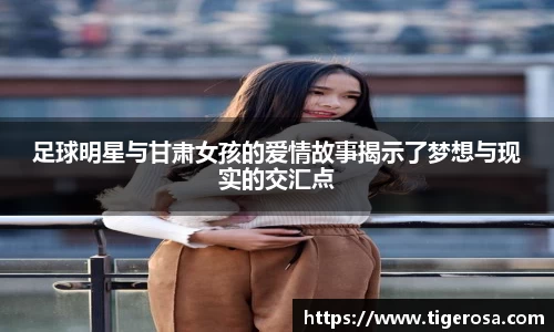 足球明星与甘肃女孩的爱情故事揭示了梦想与现实的交汇点