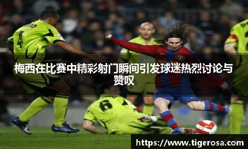 梅西在比赛中精彩射门瞬间引发球迷热烈讨论与赞叹