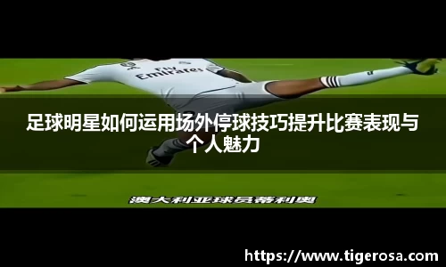 足球明星如何运用场外停球技巧提升比赛表现与个人魅力